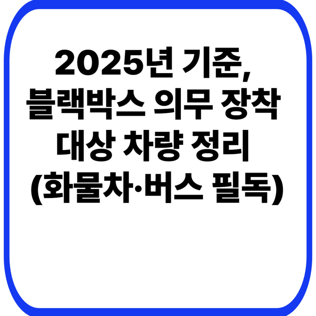 2025년 기준 블랙박스 의무 장착 대상 차량 정리 화물차·버스 필독 001