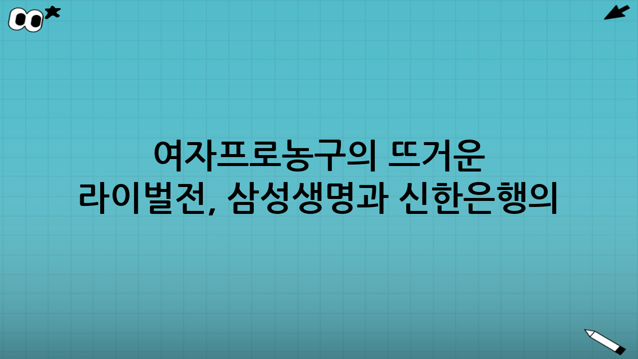 여자프로농구의 뜨거운 라이벌전, 삼성생명과 신한은행의 만남