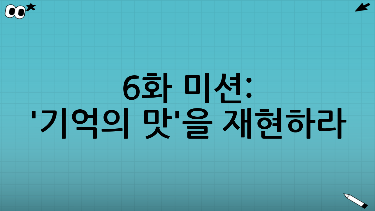 6화 미션: '기억의 맛'을 재현하라!
