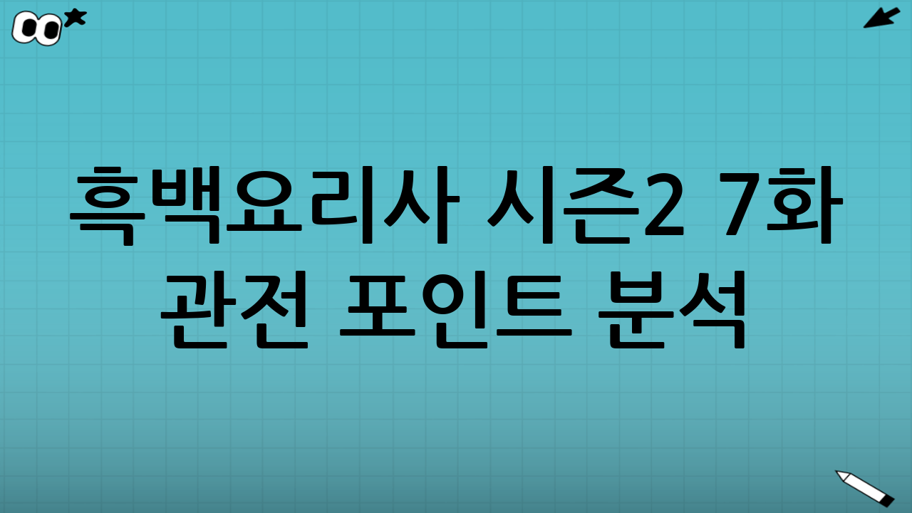 흑백요리사 시즌2 7화 관전 포인트 분석