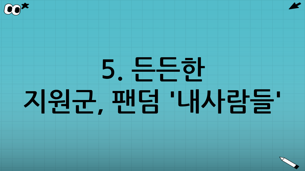 5. 든든한 지원군, 팬덤 '내사람들'