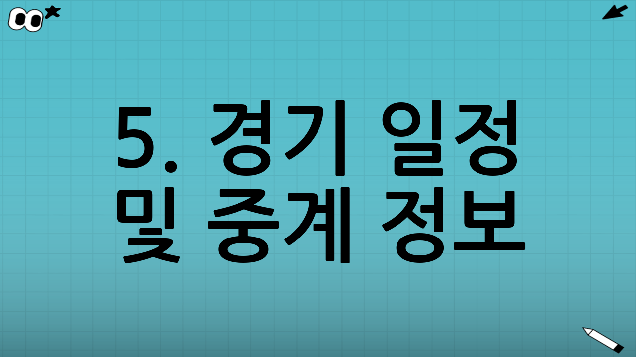 5. 경기 일정 및 중계 정보