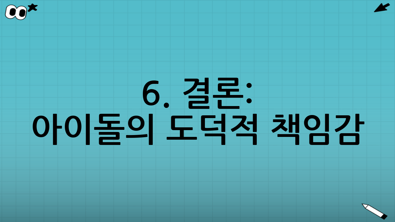 6. 결론: 아이돌의 도덕적 책임감