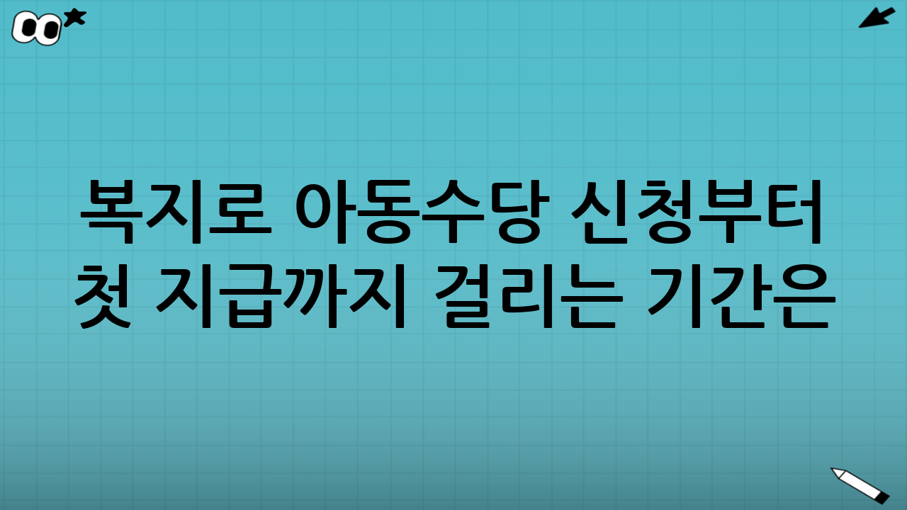 복지로 아동수당 신청부터 첫 지급까지 걸리는 기간은?