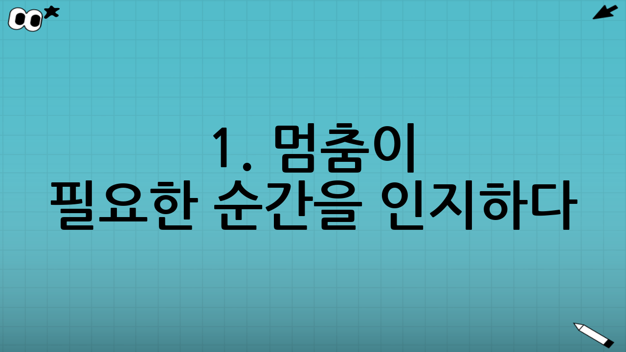 1. 멈춤이 필요한 순간을 인지하다