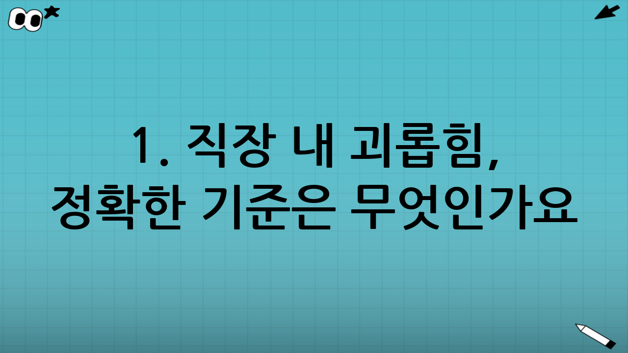 1. 직장 내 괴롭힘, 정확한 기준은 무엇인가요?