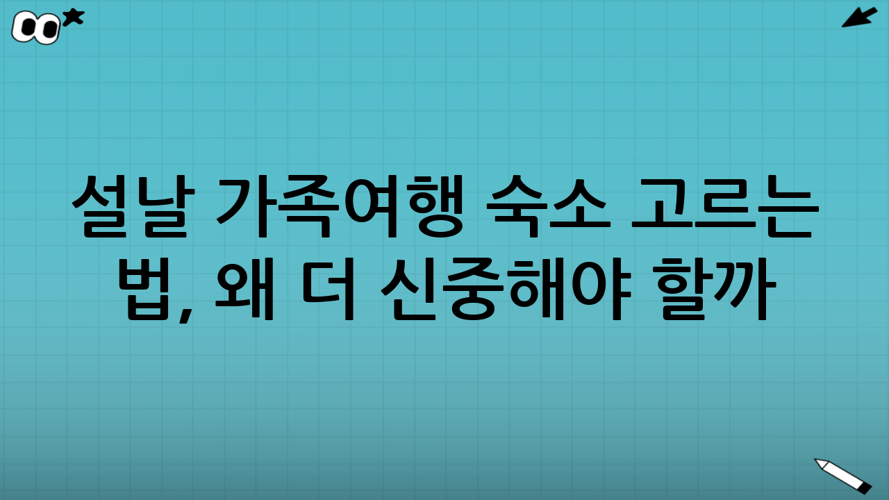 설날 가족여행 숙소 고르는 법, 왜 더 신중해야 할까?