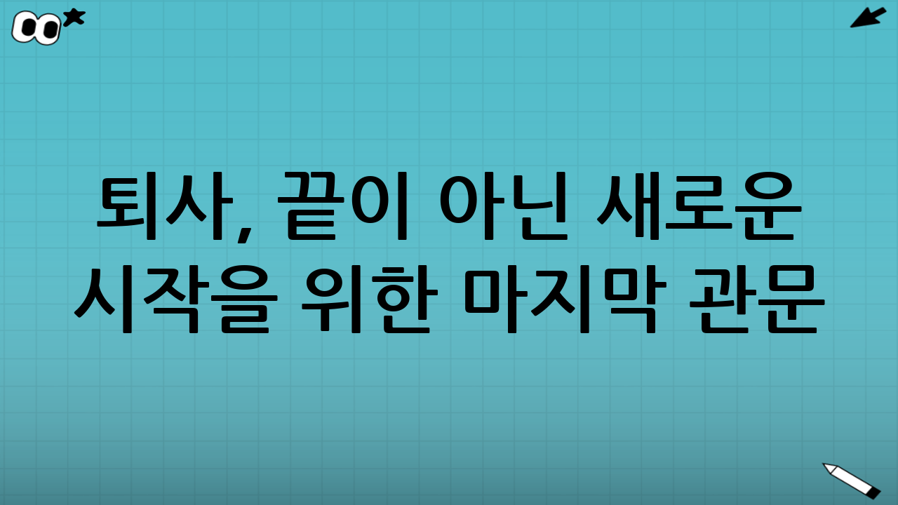 퇴사, 끝이 아닌 새로운 시작을 위한 마지막 관문