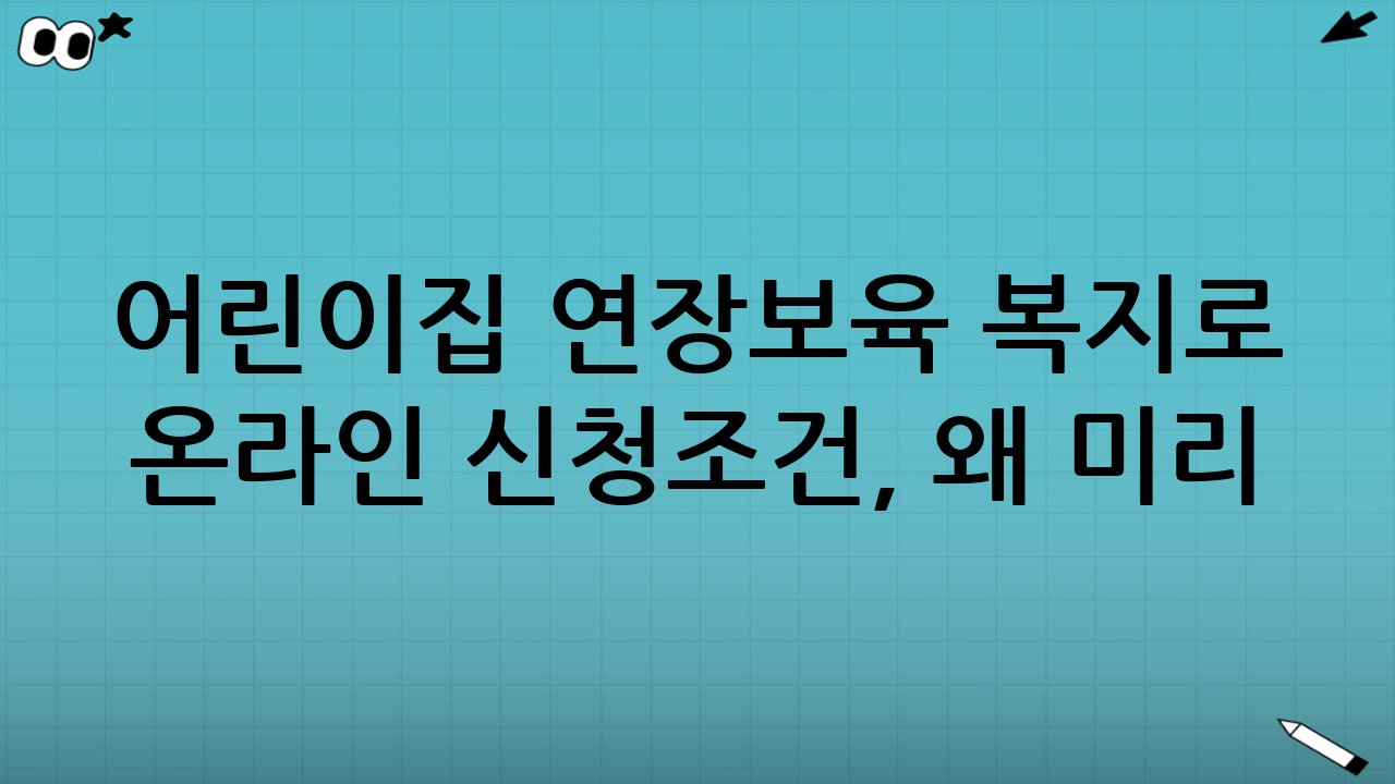 어린이집 연장보육 복지로 온라인 신청조건, 왜 미리 알아둬야 할까?