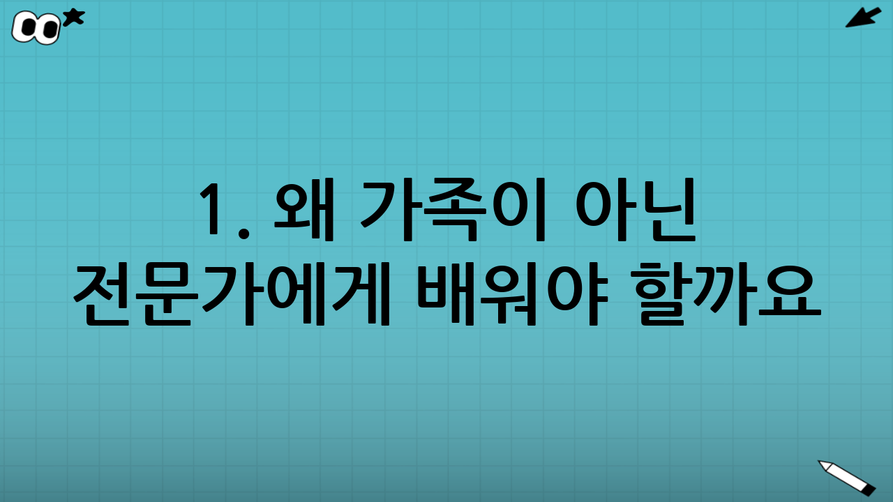 1. 왜 가족이 아닌 전문가에게 배워야 할까요?