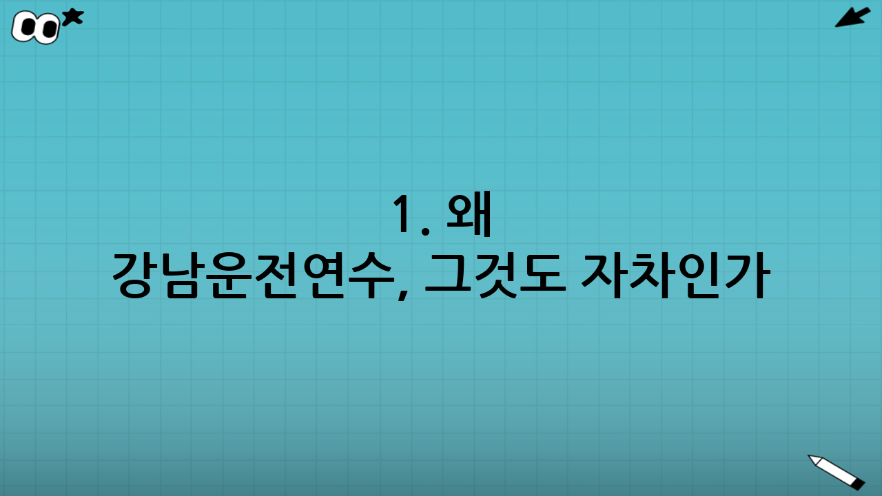 1. 왜 강남운전연수, 그것도 자차인가?