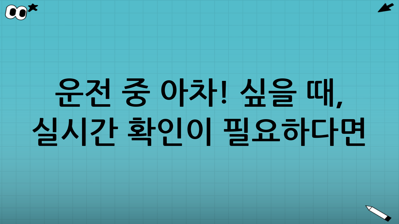 운전 중 아차! 싶을 때, 실시간 확인이 필요하다면?