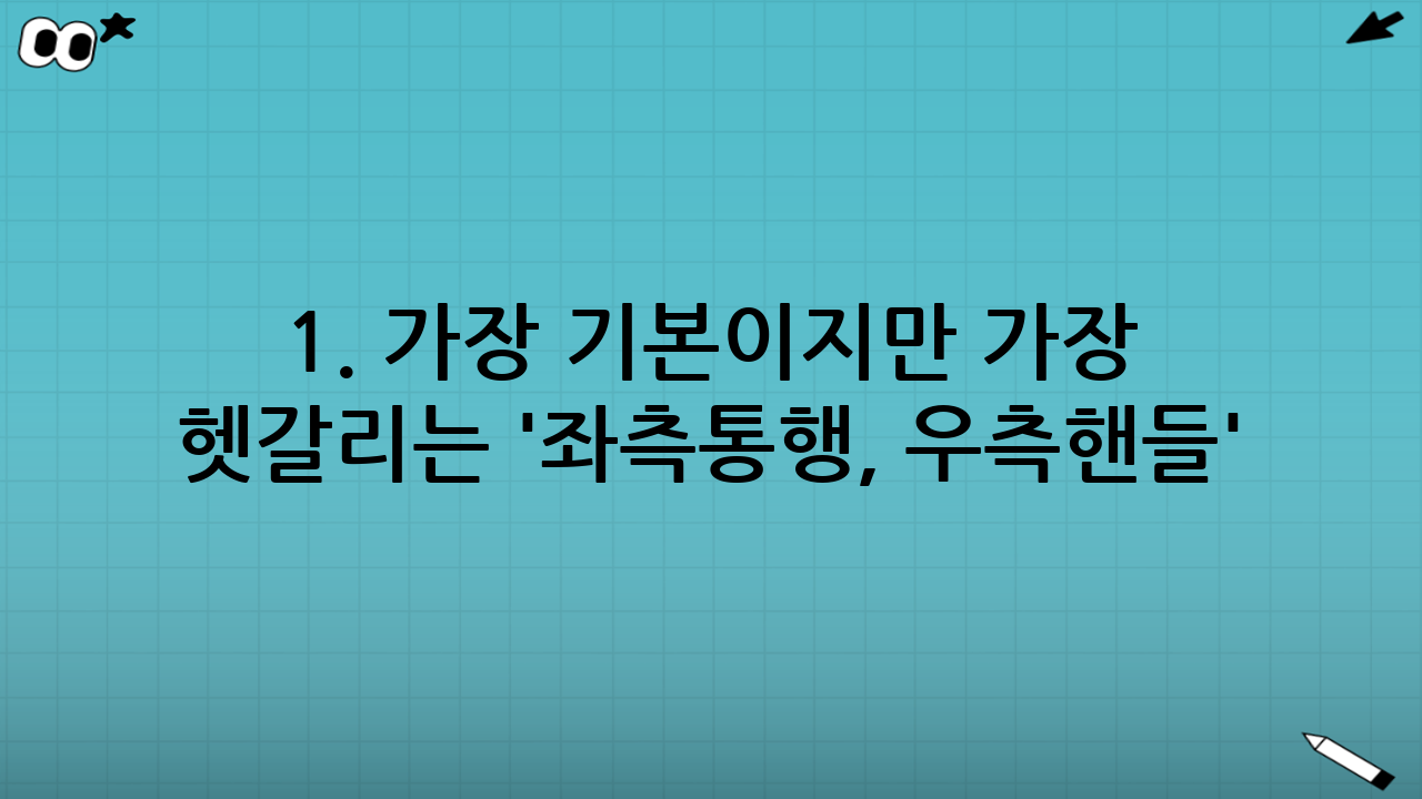 1. 가장 기본이지만 가장 헷갈리는 '좌측통행, 우측핸들'