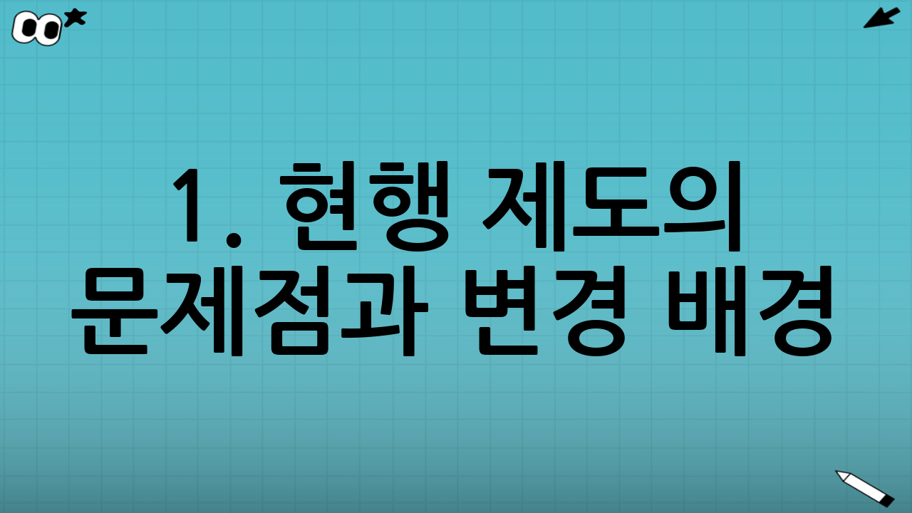 1. 현행 제도의 문제점과 변경 배경