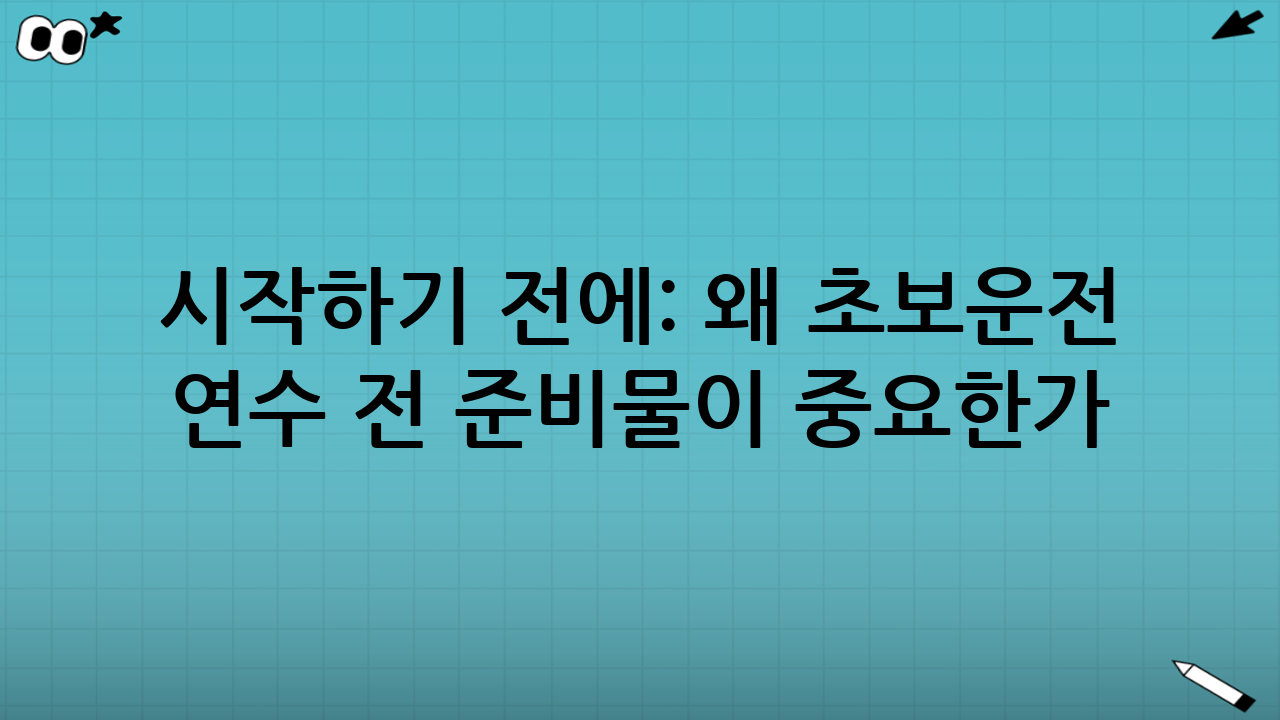 시작하기 전에: 왜 ‘초보운전 연수 전 준비물’이 중요한가