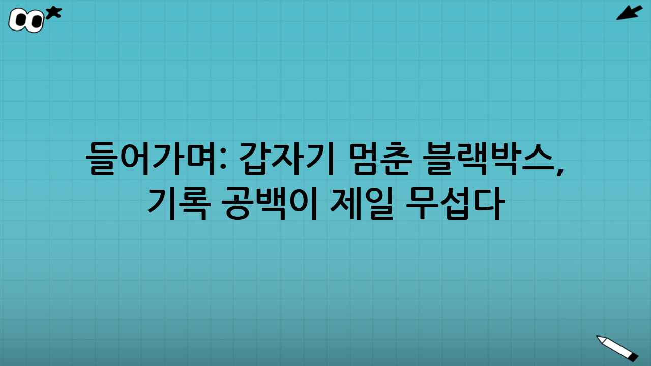 들어가며: 갑자기 멈춘 블랙박스, ‘기록 공백’이 제일 무섭다