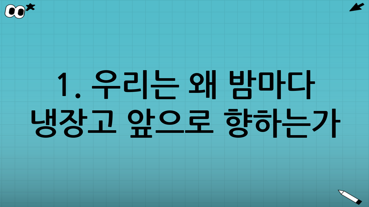 1. 우리는 왜 밤마다 냉장고 앞으로 향하는가?