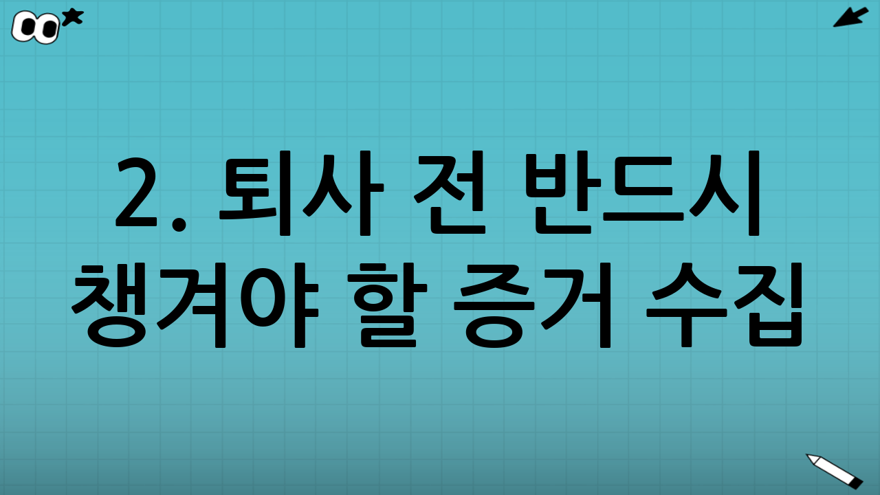 2. 퇴사 전 반드시 챙겨야 할 증거 수집