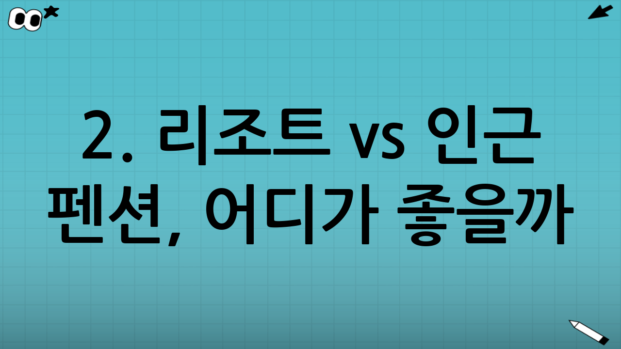 2. 리조트 vs 인근 펜션, 어디가 좋을까?