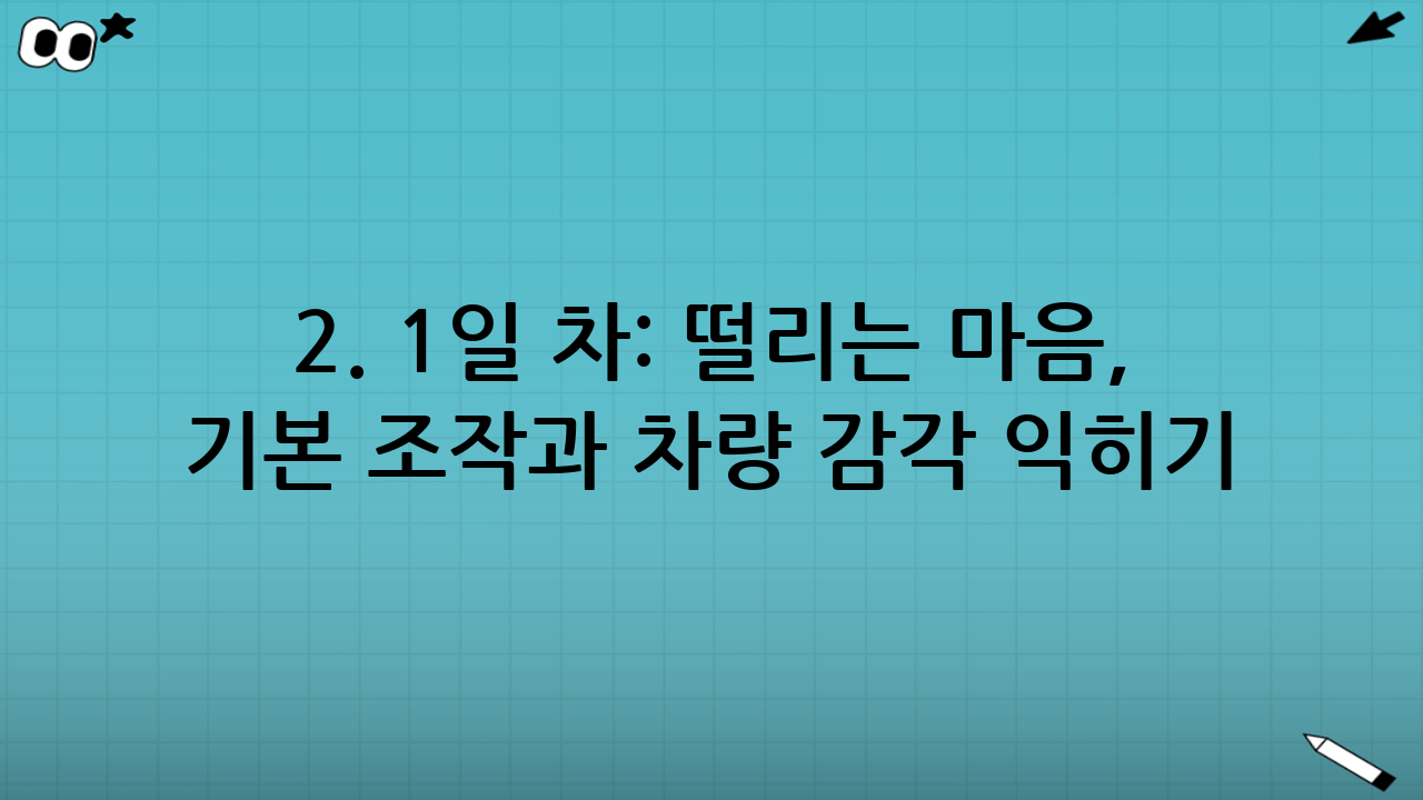 2. 1일 차: 떨리는 마음, 기본 조작과 차량 감각 익히기