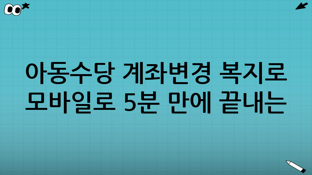 아동수당 계좌변경 복지로 모바일로 5분 만에 끝내는 방법 (핵심 요약)