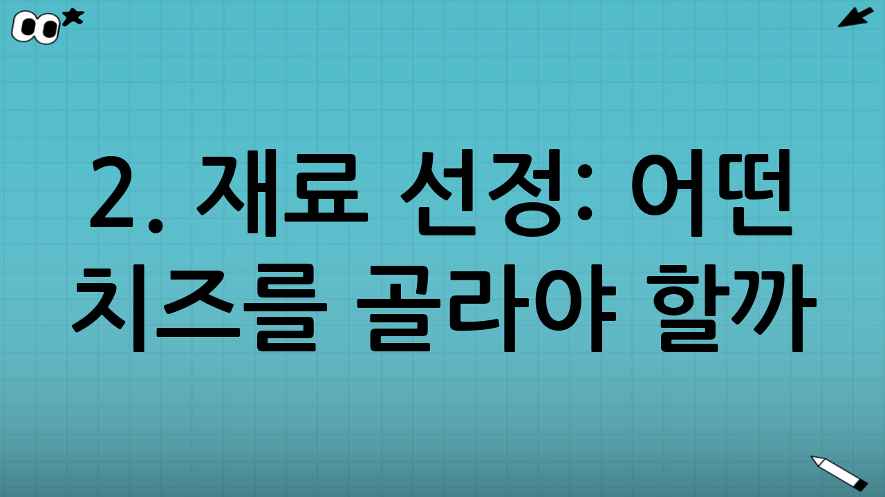 2. 재료 선정: 어떤 치즈를 골라야 할까?