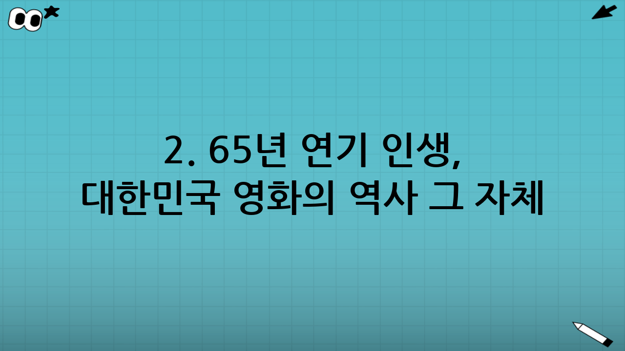 2. 65년 연기 인생, 대한민국 영화의 역사 그 자체