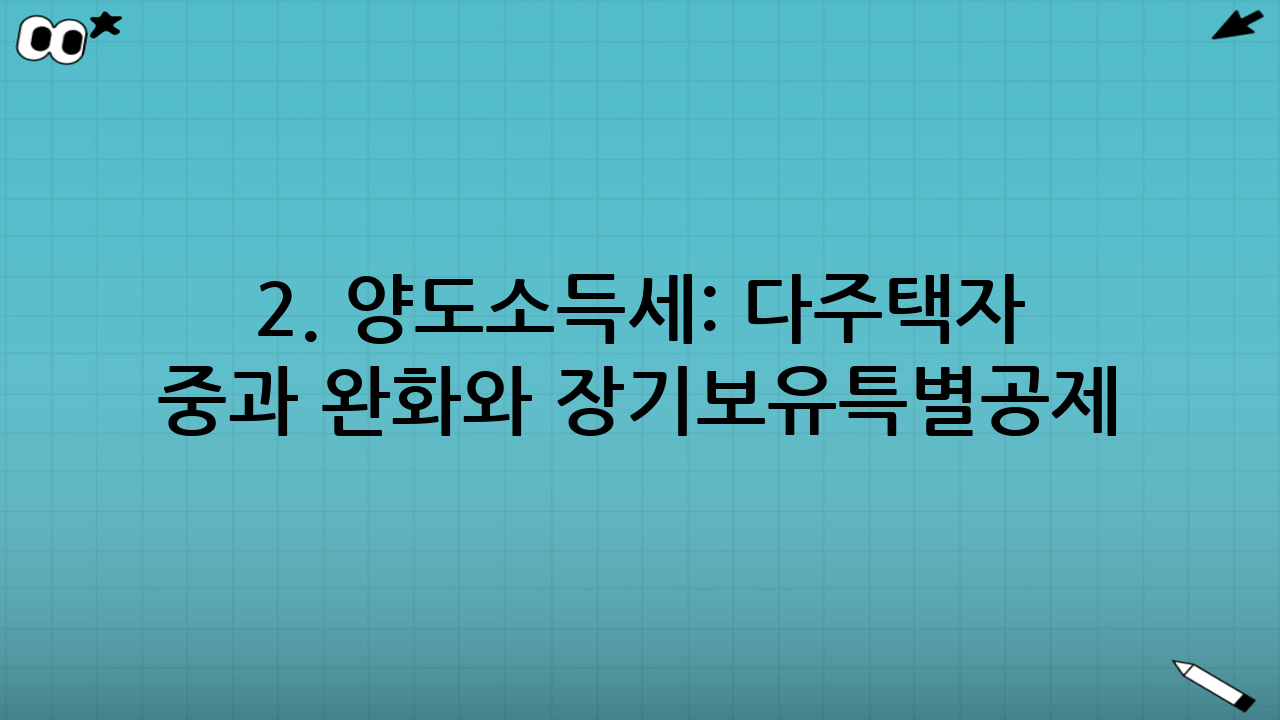 2. 양도소득세: 다주택자 중과 완화와 장기보유특별공제