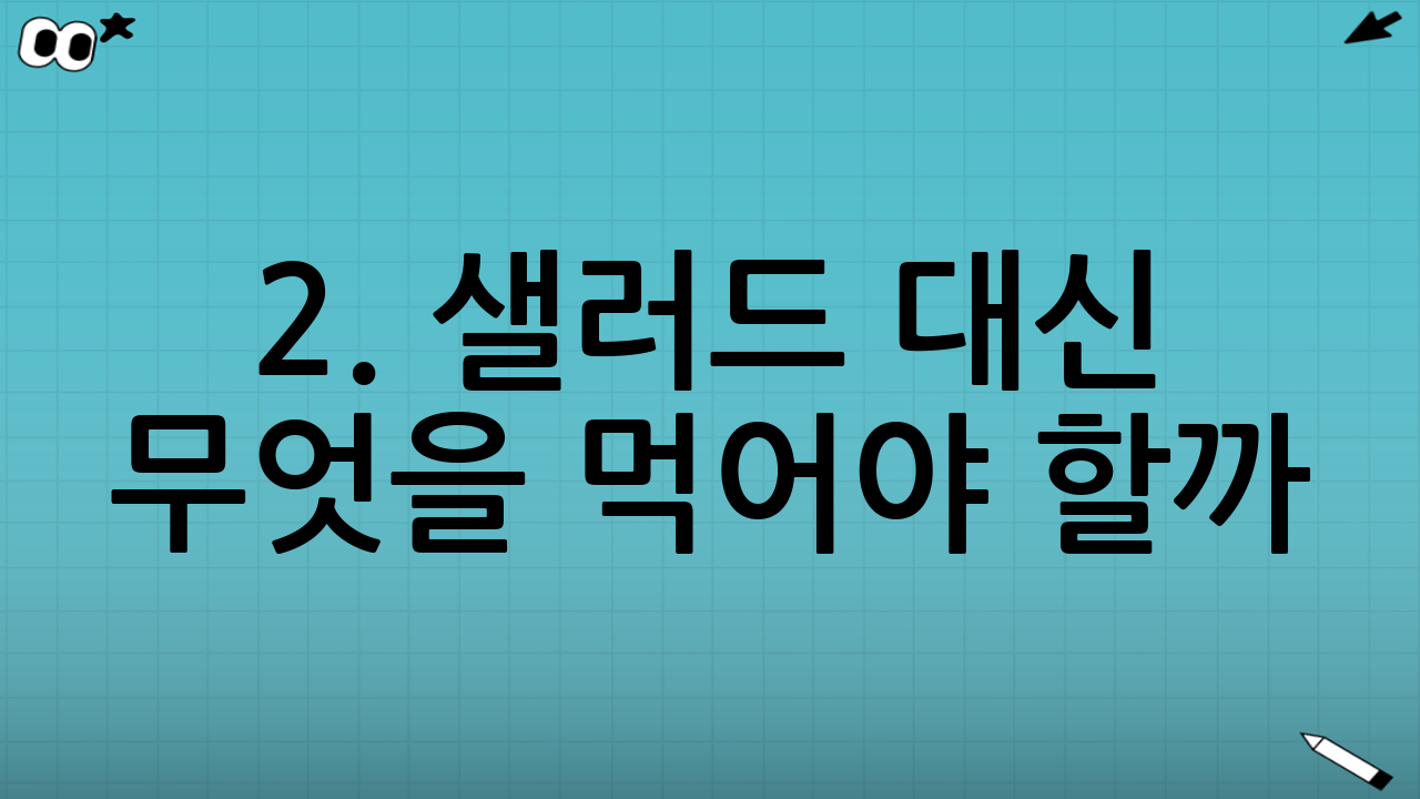 2. 샐러드 대신 무엇을 먹어야 할까? (대안 제시)