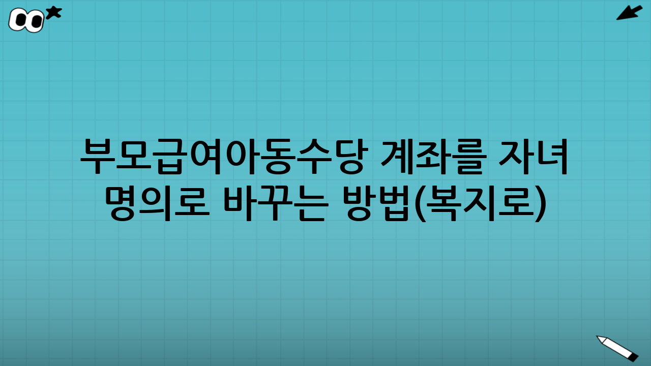 부모급여·아동수당 계좌를 자녀 명의로 바꾸는 방법(복지로): 온라인 절차