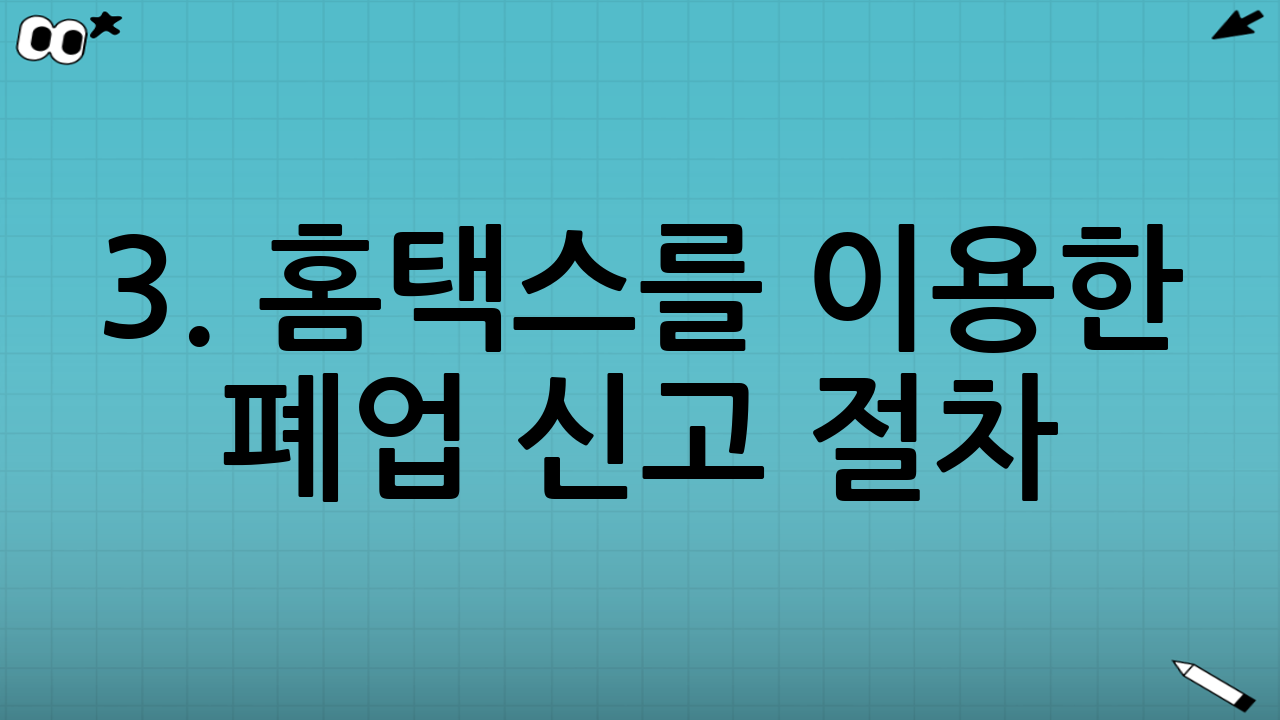 3. 홈택스를 이용한 폐업 신고 절차 (상세 가이드)