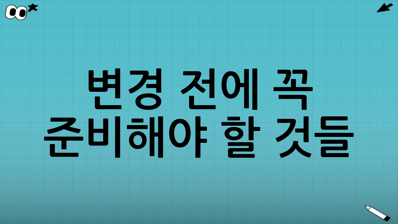 변경 전에 꼭 준비해야 할 것들 (3가지만 챙기면 끝)