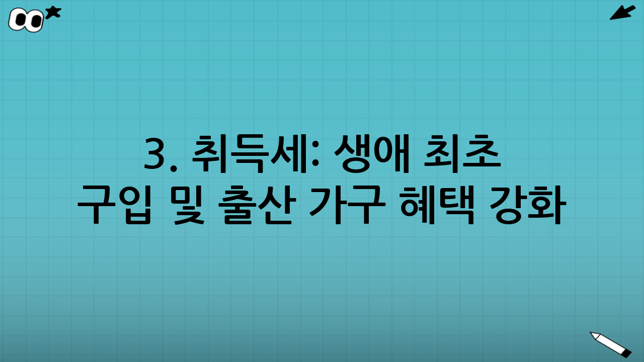 3. 취득세: 생애 최초 구입 및 출산 가구 혜택 강화