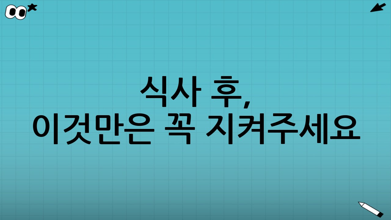 식사 후, 이것만은 꼭 지켜주세요