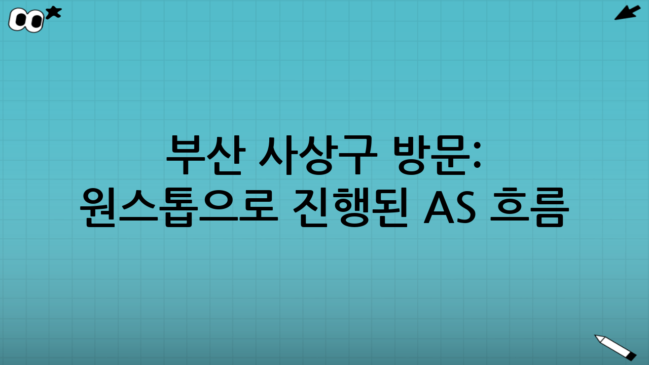 부산 사상구 방문: 원스톱으로 진행된 AS 흐름
