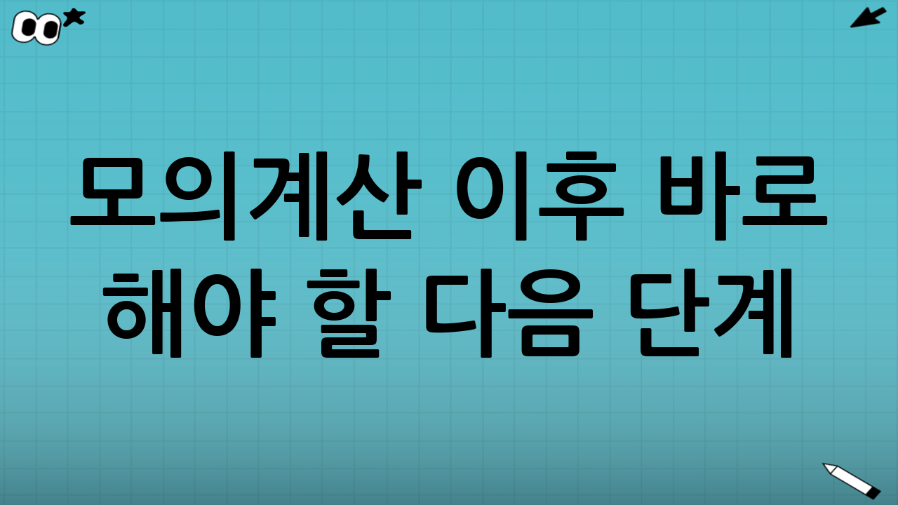 모의계산 이후 바로 해야 할 다음 단계