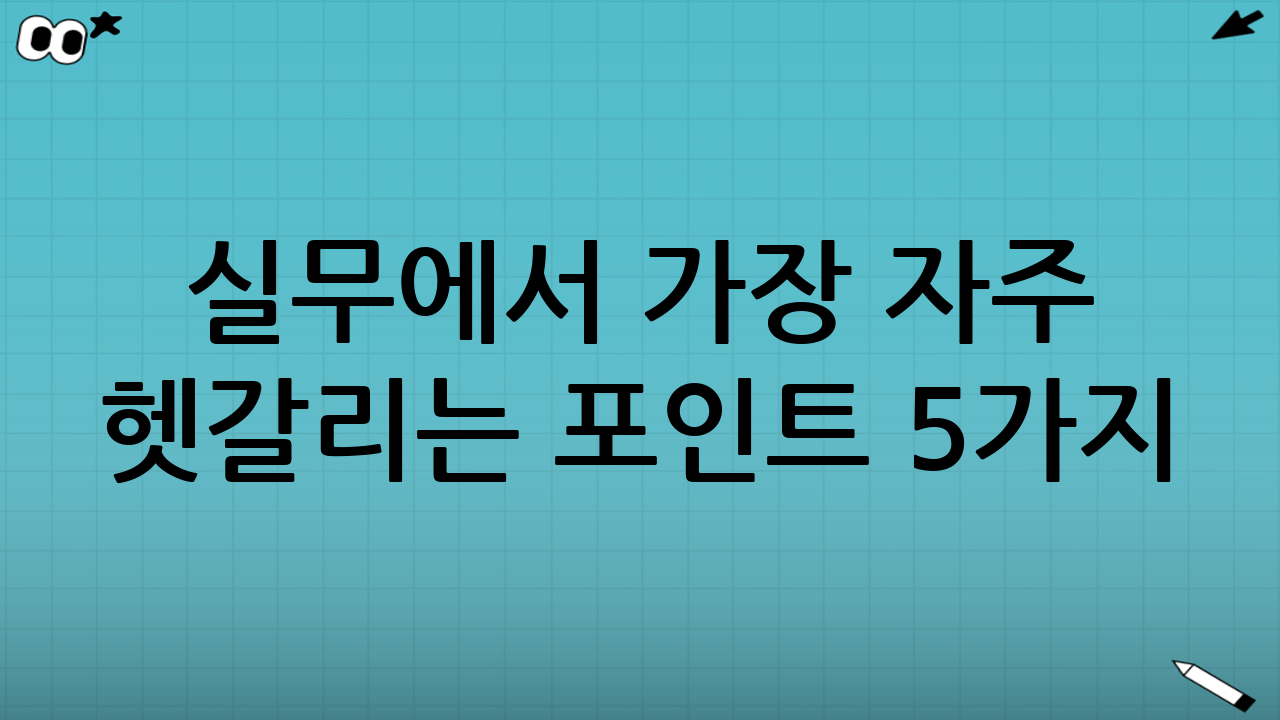 실무에서 가장 자주 헷갈리는 포인트 5가지