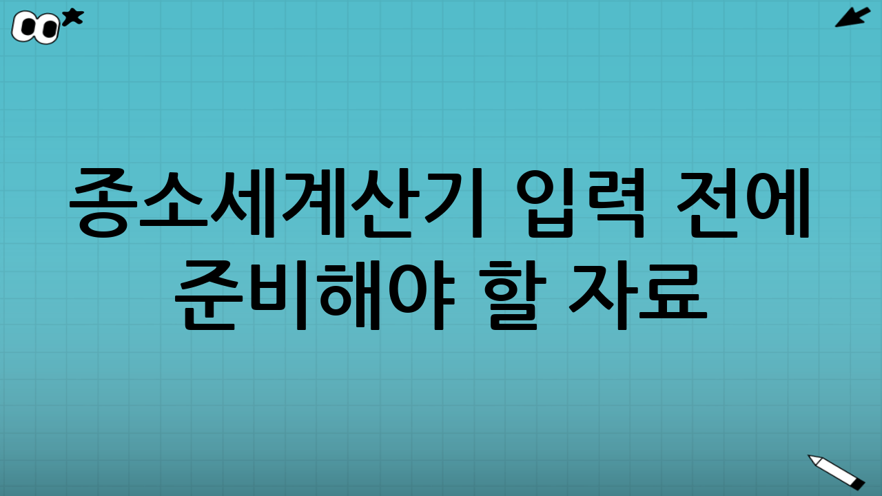 종소세계산기 입력 전에 준비해야 할 자료