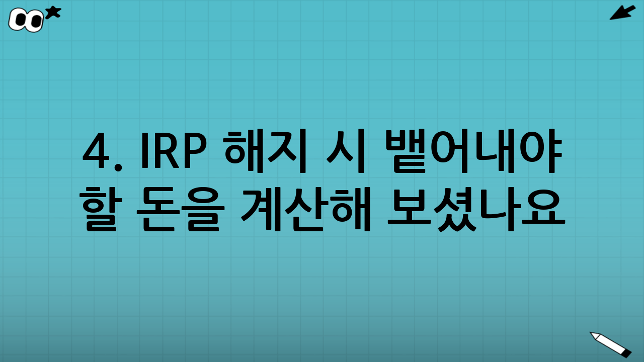 4. IRP 해지 시 뱉어내야 할 돈을 계산해 보셨나요?