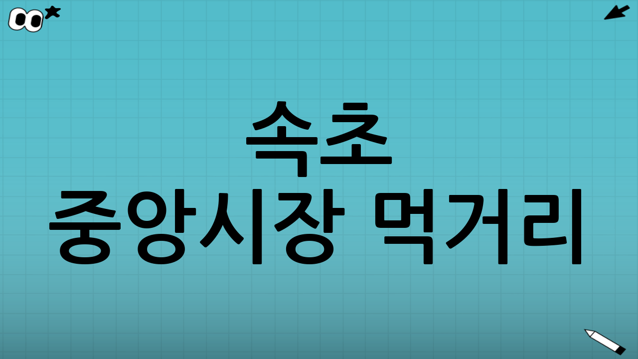 속초 중앙시장 먹거리: 연휴에도 실패 없는 조합