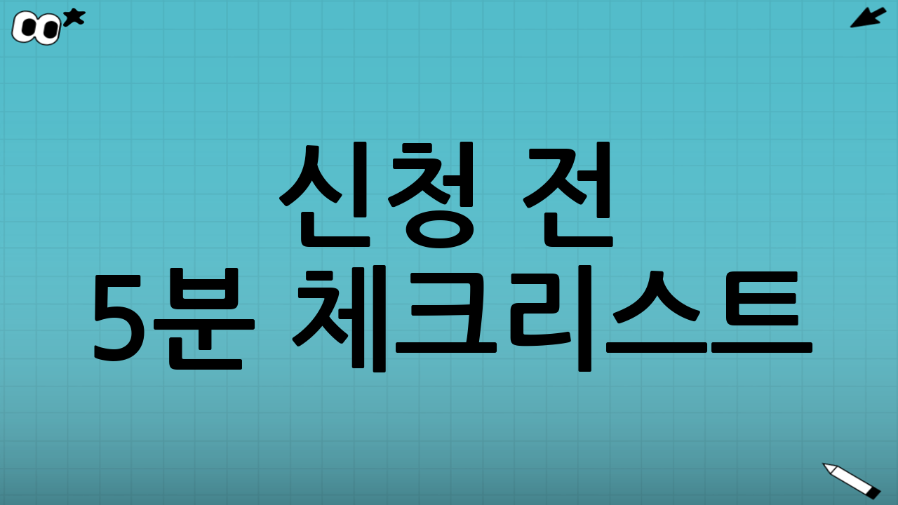 신청 전 5분 체크리스트(이것만 확인하면 절반은 성공)