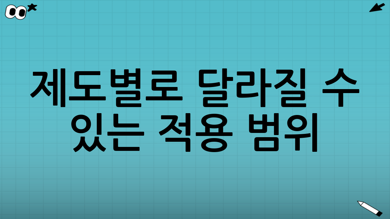 제도별로 달라질 수 있는 적용 범위(주의사항)