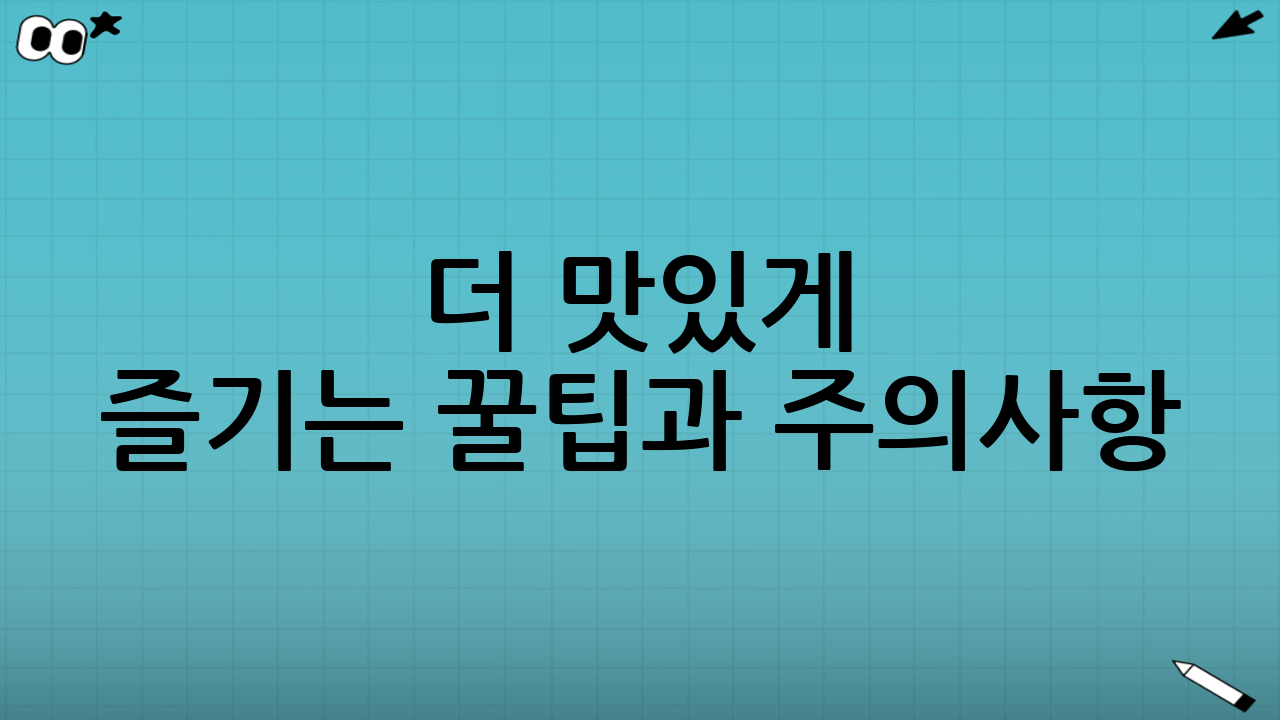 더 맛있게 즐기는 꿀팁과 주의사항
