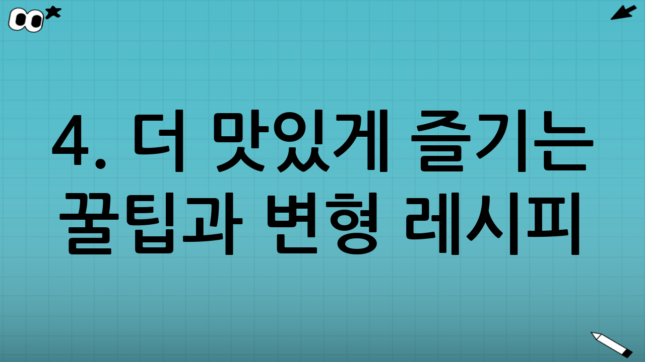 4. 더 맛있게 즐기는 꿀팁과 변형 레시피
