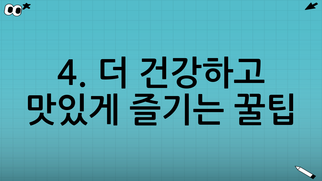 4. 더 건강하고 맛있게 즐기는 꿀팁