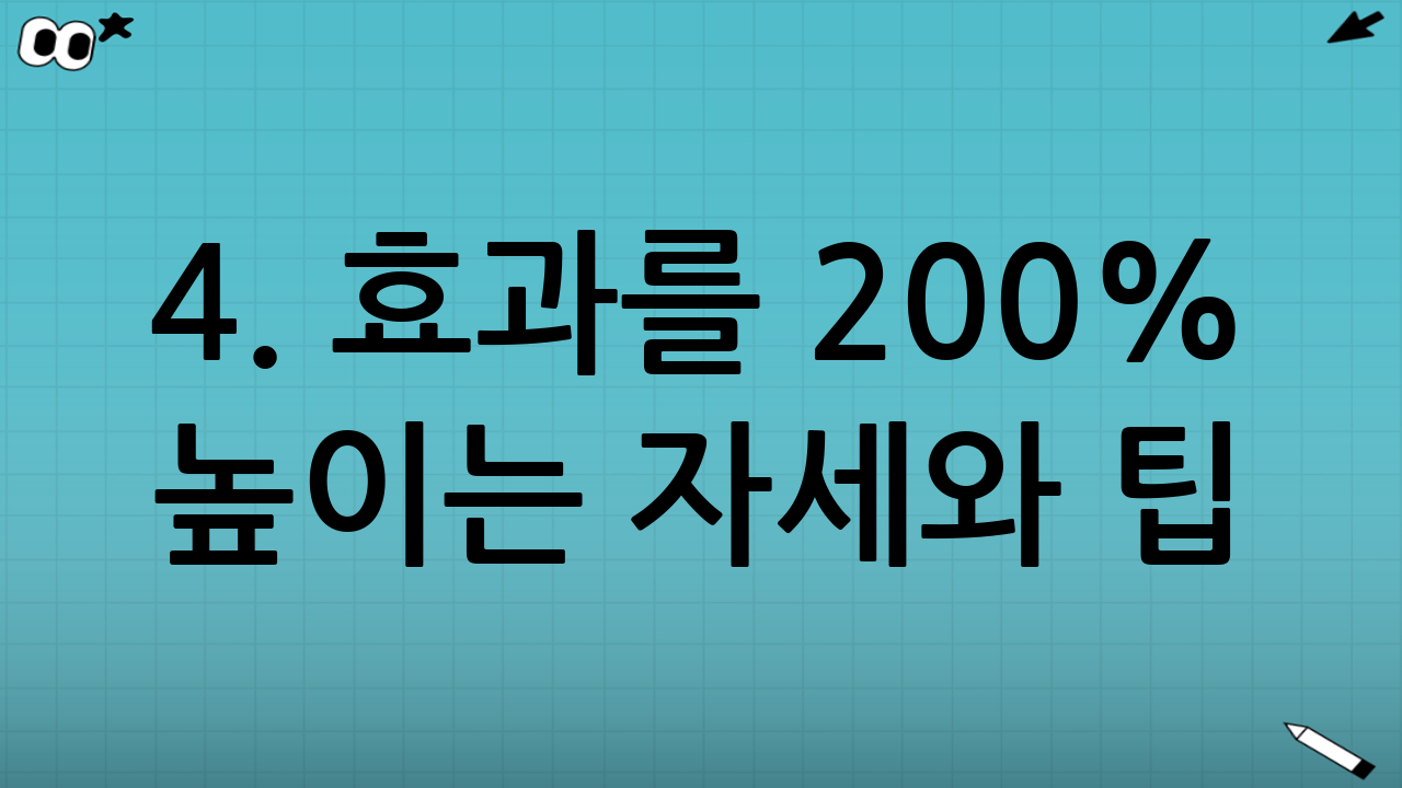 4. 효과를 200% 높이는 자세와 팁