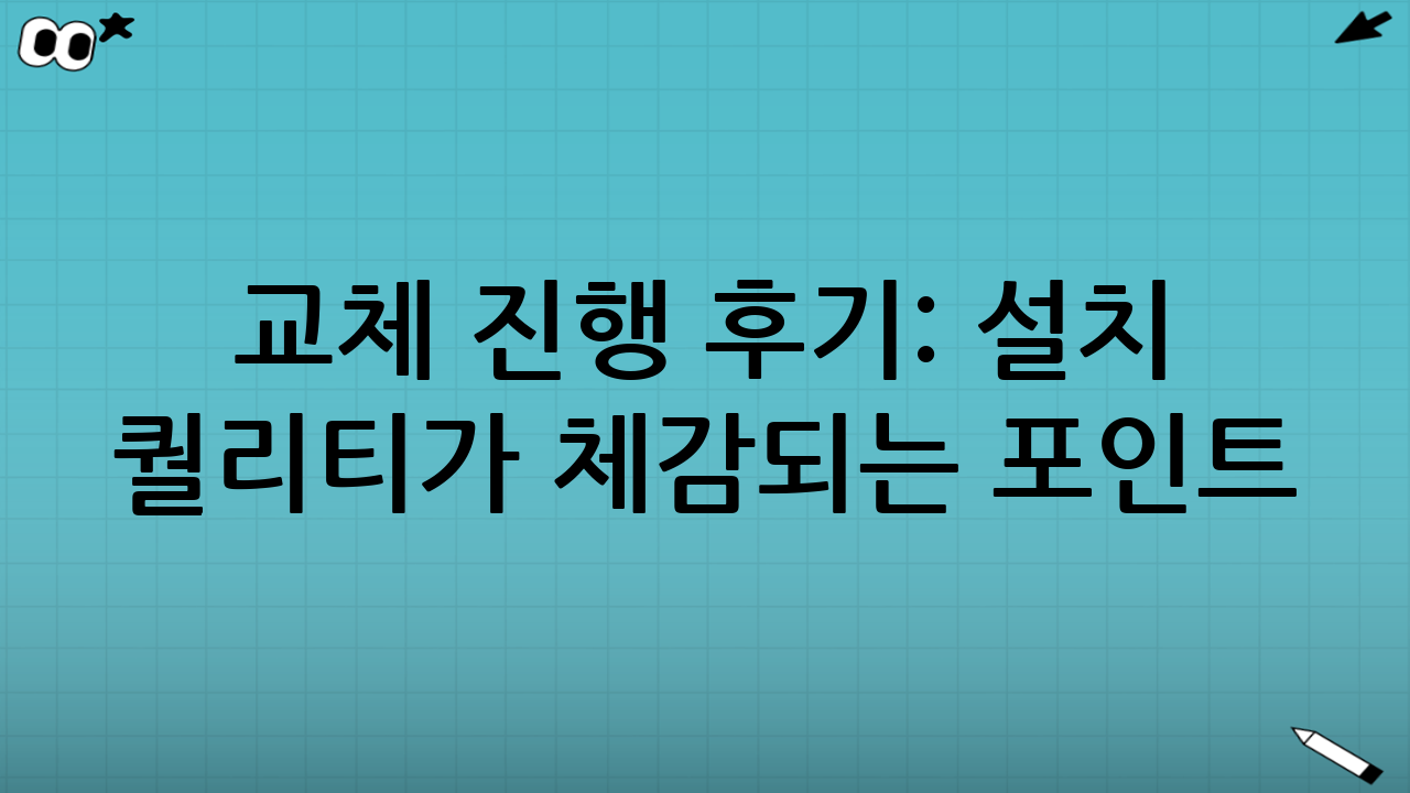 교체 진행 후기: 설치 퀄리티가 체감되는 포인트