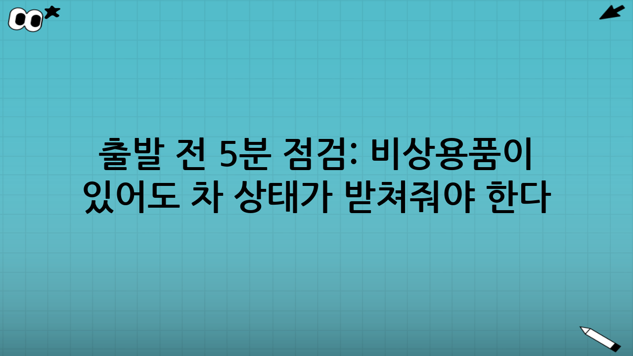 출발 전 5분 점검: 비상용품이 있어도 ‘차 상태’가 받쳐줘야 한다