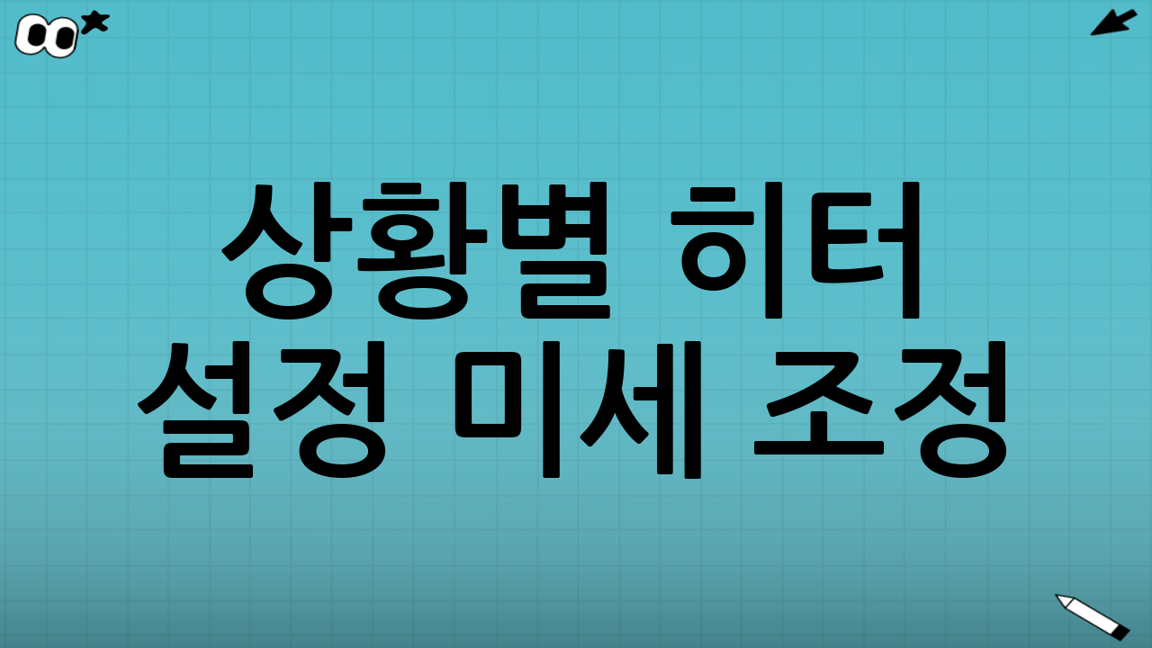 상황별 히터 설정 미세 조정(실패하는 포인트만 정리)