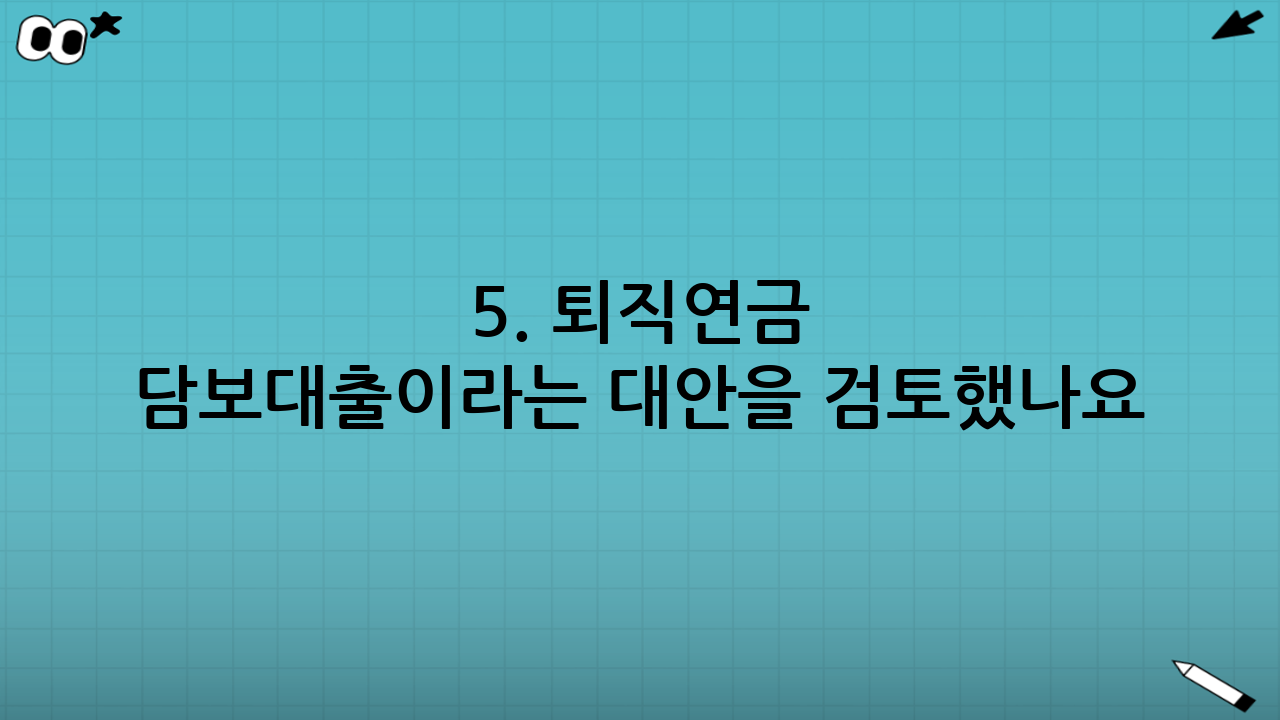 5. 퇴직연금 담보대출이라는 대안을 검토했나요?